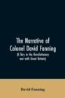 The Narrative of Colonel David Fanning (a Tory in the Revolutionary War with Great Britain) : Giving an Account of His Adventures in North Carolina, from 1775 to 1783 - Book