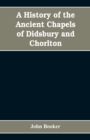 A history of the ancient chapels of Didsbury and Chorlton, in Manchester parish, including sketches of the townships of Didsbury, Withington, Burnage, Heaton Norris, Reddish, Levenshulme, and Chorlton - Book