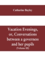 Vacation evenings, or, Conversations between a governess and her pupils : with the addition of A visitor from Eton: being a series of original poems, tales, and essays: interspersed with illustrative - Book