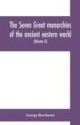 The seven great monarchies of the ancient eastern world : or, The history, geography and antiquities of Chaldaea, Assyria, Babylon, Media, Persia, Parthia, and Sassanian or New Persian empire (Volume - Book