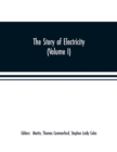 The story of electricity (Volume I) A popular and practical historical account of the establishment and wonderful development of the electrical industry. With engravings and sketches of the pioneers a - Book
