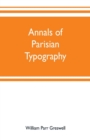 Annals of Parisian typography : containing an account of the earliest typographical establishments of Paris; and notices and illustrations of the most remarkable productions of the Parisian Gothic pre - Book