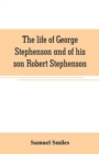 The life of George Stephenson and of his son Robert Stephenson : comprising also a history of the invention and introduction of the railway locomotive - Book
