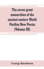 The seven great monarchies of the ancient eastern World Parthia New Persia (Volume III) - Book