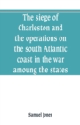 The siege of Charleston and the operations on the south Atlantic coast in the war amoung the states - Book