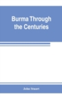 Burma through the centuries; being a short account of the leading races of Burma, of their origin, and of their struggles for supremacy throughout past centuries; also of the three Burmese wars and of - Book