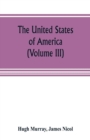 The United States of America (Volume III) : their history from the earliest period; their industry, commerce, banking transactions, and national works; their institutions and character, political, soc - Book