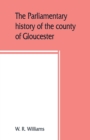 The parliamentary history of the county of Gloucester, including the cities of Bristol and Gloucester, and the boroughs of Cheltenham, Cirencester, Stroud, and Tewkesbury, from the earliest times to t - Book