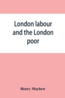 London labour and the London poor; a cyclopaedia of the condition and earnings of those that will work, those that cannot work, and those that will not work - Book