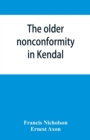 The older nonconformity in Kendal : a history of the Unitarian Chapel in the Market Place with transcripts fo the registers and notices of the nonconformist academies of Richard Frankland, M.A., and C - Book