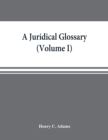 A juridical glossary : being as exhaustive compilation of the most celebrated maxims, aphorisms, doctrines, precepts, technical phrases and terms employed in the Roman, civil, feudal, canon and common - Book