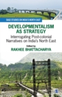 Developmentalism as Strategy : Interrogating Post-colonial Narratives on India's North East - Book