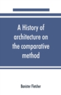A history of architecture on the comparative method, for the student, craftsman, and amateur - Book