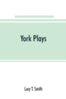 York plays; the plays performed by the crafts or mysteries of York on the day of Corpus Christi in the 14th, 15th, and 16th centuries now first printed from the unique manuscript in the library of Lor - Book