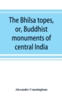 The Bhilsa topes, or, Buddhist monuments of central India : comprising a brief historical sketch of the rise, progress, and decline of Buddhism; with an account of the opening and examination of the v - Book