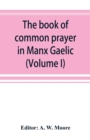 The book of common prayer in Manx Gaelic. Being translations made by Bishop Phillips in 1610, and by the Manx clergy in 1765 (Volume I) - Book