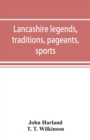 Lancashire legends, traditions, pageants, sports, & with an appendix containing a rare tract on the Lancashire witches - Book