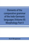 Elements of the comparative grammar of the Indo-Germanic languages. A concise exposition of the history of Sanskrit, Old Iranian (Avestic and Old Persian) Old Armenian, Old Greek, Latin, Umbrian-Samni - Book