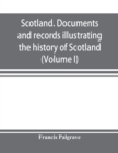 Scotland. Documents and records illustrating the history of Scotland, and the transactions between the crowns of Scotland and England, preserved in the treasury of Her Majesty's Exchequer. (Volume I) - Book