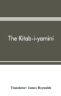 The Kitab-i-yamini : historical memoirs of the Amir Sabaktagi&#769;n, and the Sulta&#769;n Mahmu&#769;d of Ghazna, early conquerors of Hindustan, and founders of the Ghaznavide dynasty - Book