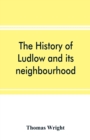 The history of Ludlow and its neighbourhood; forming a popular sketch of the history of the Welsh border - Book