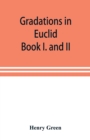 Gradations in Euclid : book I. and II. An introduction to plane geometry, its use and application; with an explanatory preface, remarks on geometrical reasoning, and on arithmetic and algebra applied - Book