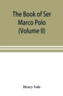 The book of Ser Marco Polo, the Venetian, concerning the kingdoms and marvels of the East (Volume II) - Book