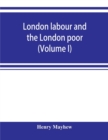 London labour and the London poor; a cyclopaedia of the condition and earnings of those that will work, those that cannot work, and those that will not work (Volume I) - Book