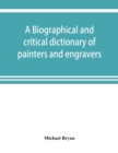 A biographical and critical dictionary of painters and engravers, from the revival of the art under Cimabue and the alleged discovery of engraving by finiguerra to the present time : with the ciphers, - Book
