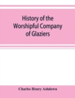 History of the Worshipful Company of Glaziers of the City of London otherwise the Company of Glaziers and Printers of Glass - Book