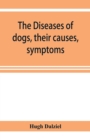 The Diseases of dogs, their causes, symptoms, and treatment to which are added instructions in cases of injury and poisoning and Brief Directions for maintaining a dog in health. - Book