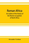 Roman Africa; an outline of the history of the Roman occupation of North Africa, based chiefly upon inscriptions and monumental remains in that country - Book