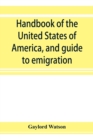 Handbook of the United States of America, and guide to emigration; giving the latest and most complete statistics of the Government, Army, Navy, Diplomatic relations, Finance, Revenue, Tariff, Land Sa - Book