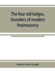 The four old lodges, founders of modern freemasonry, and their descendants. A record of the progress of the craft in England and of the career of every regular lodge down to the union of 1813. With an - Book