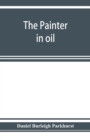 The painter in oil; a complete treatise on the principles and technique necessary to the painting of pictures in oil colors - Book