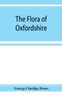 The flora of Oxfordshire; being a topographical and historical account of the flowering plants and ferns found in the county, with sketches of the progress of Oxfordshire botany during the last three - Book