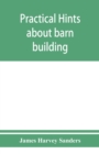 Practical hints about barn building : together with suggestions as to the construction of swine and sheep pens, silos and other farm outbuildings - Book
