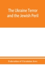 The Ukraine Terror and the Jewish Peril : Comprising 1. Memorandum by the Committee of Jewish Delegations on the Massacre of Jews in the Ukraine 2. Report by the Kiev Pogrom Relief Committee of the Ru - Book