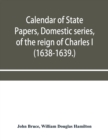 Calendar of State Papers, Domestic series, of the reign of Charles I (1638-1639.) - Book