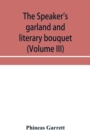 The speaker's garland and literary bouquet (Volume III) Combining 100 choice selections, nos. 9, 10, 11 and 12 Embracing new and standard productions of oratory, sentiment, eloquence, pathos, wit, hum - Book