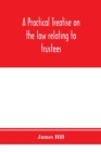 A practical treatise on the law relating to trustees, their powers, duties, privileges and liabilities - Book