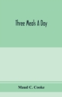 Three meals a day : a choice collection of valuable and reliable recipes in all classes of cookery and a comprehensive cyclopedia of information for the home including toilet, health and housekeeping - Book