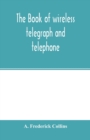The book of wireless telegraph and telephone : being a clear description of wireless telegraph and telephone sets and how to make and operate them, together with a simple explanation of how wireless w - Book