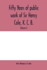 Fifty years of public work of Sir Henry Cole, K. C. B., accounted for in his deeds, speeches and writings (Volume I) - Book