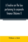 A treatise on the law pertaining to corporate finance including the financial operations and arrangements of public and private corporations as determined by the courts and statutes of the United Stat - Book