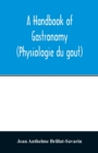A handbook of gastronomy (Physiologie du gou&#770;t) - Book