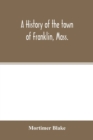 A history of the town of Franklin, Mass.; from its settlement to the completion of its first century, 2d March, 1878; with genealogical notices of its earliest families, sketches of its professional m - Book