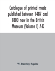 Catalogue of printed music published between 1487 and 1800 now in the British Museum (Volume I) A-K - Book