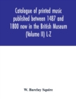 Catalogue of printed music published between 1487 and 1800 now in the British Museum (Volume II) L-Z - Book