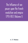 The Influence of Sea Power upon the French Revolution and Empire : 1793-1812 (Volume I) - Book